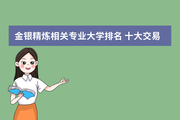 金银精炼相关专业大学排名 十大交易平台排名